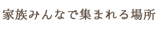 家族みんなの憩いの場所